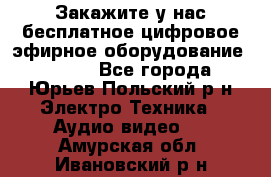 Закажите у нас бесплатное цифровое эфирное оборудование dvb-t2 - Все города, Юрьев-Польский р-н Электро-Техника » Аудио-видео   . Амурская обл.,Ивановский р-н